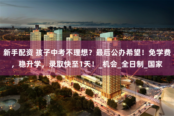 新手配资 孩子中考不理想？最后公办希望！免学费，稳升学，录取快至1天！_机会_全日制_国家
