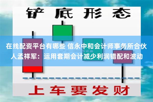 在线配资平台有哪些 信永中和会计师事务所合伙人孟祥军：运用套期会计减少利润错配和波动