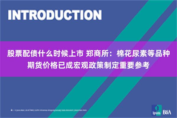 股票配债什么时候上市 郑商所：棉花尿素等品种期货价格已成宏观政策制定重要参考
