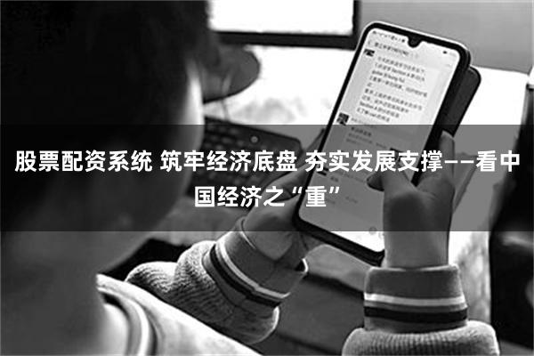 股票配资系统 筑牢经济底盘 夯实发展支撑——看中国经济之“重”
