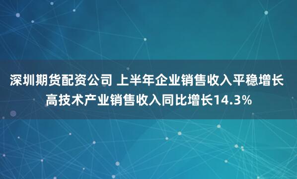 深圳期货配资公司 上半年企业销售收入平稳增长 高技术产业销售收入同比增长14.3%
