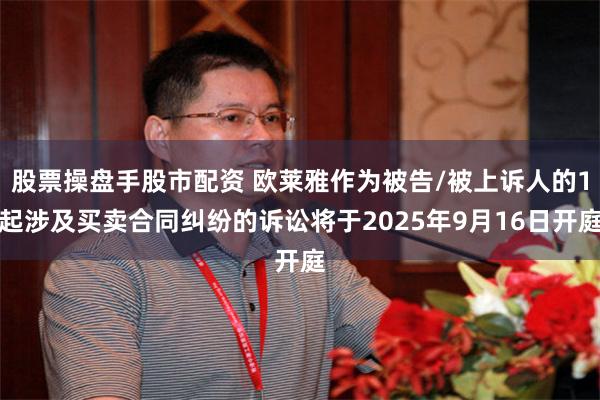 股票操盘手股市配资 欧莱雅作为被告/被上诉人的1起涉及买卖合同纠纷的诉讼将于2025年9月16日开庭