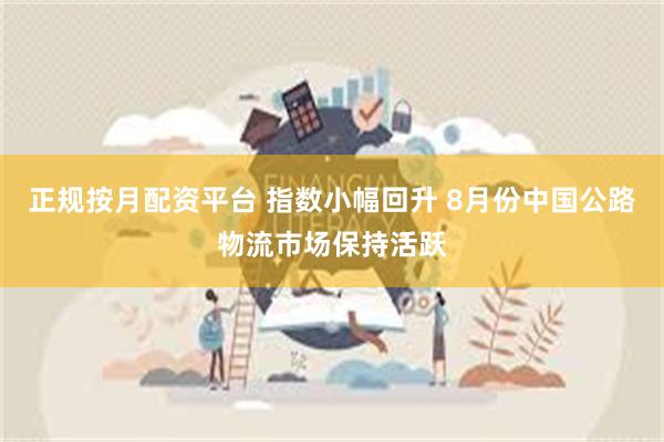 正规按月配资平台 指数小幅回升 8月份中国公路物流市场保持活跃