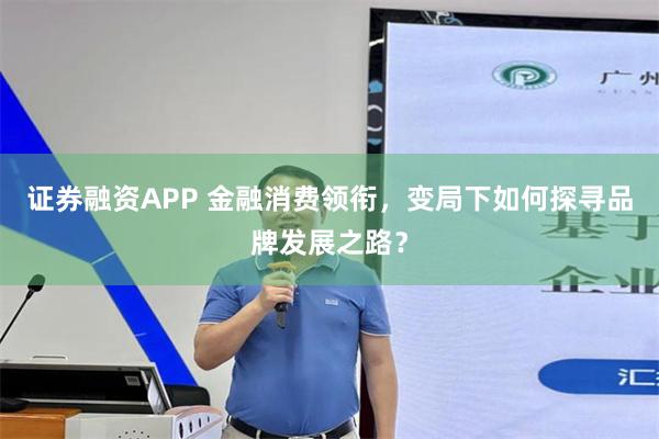 证券融资APP 金融消费领衔，变局下如何探寻品牌发展之路？