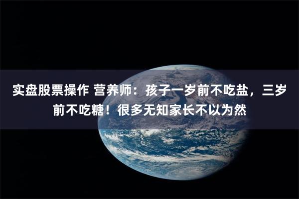 实盘股票操作 营养师：孩子一岁前不吃盐，三岁前不吃糖！很多无知家长不以为然