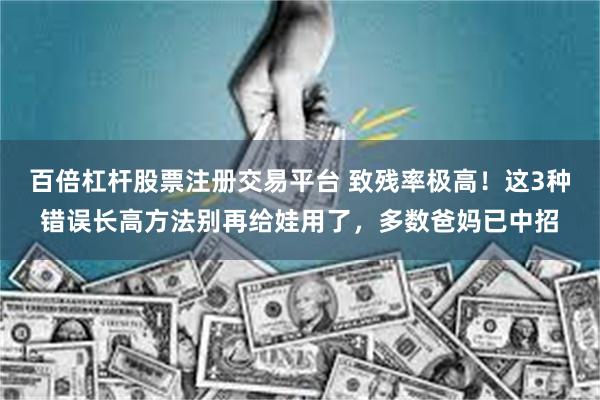 百倍杠杆股票注册交易平台 致残率极高！这3种错误长高方法别再给娃用了，多数爸妈已中招