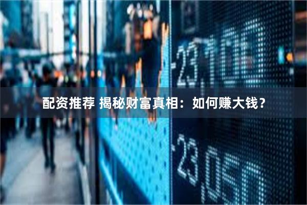 配资推荐 揭秘财富真相：如何赚大钱？