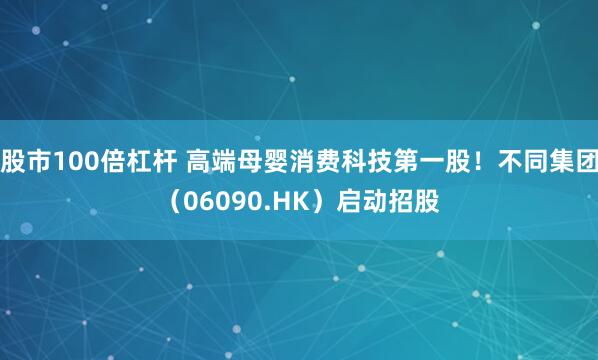 股市100倍杠杆 高端母婴消费科技第一股！不同集团（06090.HK）启动招股