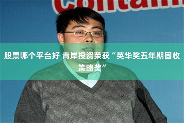 股票哪个平台好 青岸投资荣获“英华奖五年期固收策略奖”