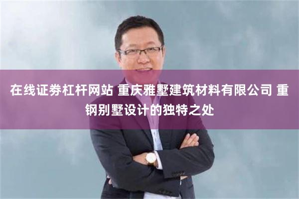 在线证劵杠杆网站 重庆雅墅建筑材料有限公司 重钢别墅设计的独特之处