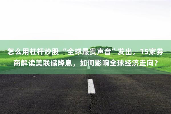 怎么用杠杆炒股 “全球最贵声音”发出，15家券商解读美联储降息，如何影响全球经济走向？