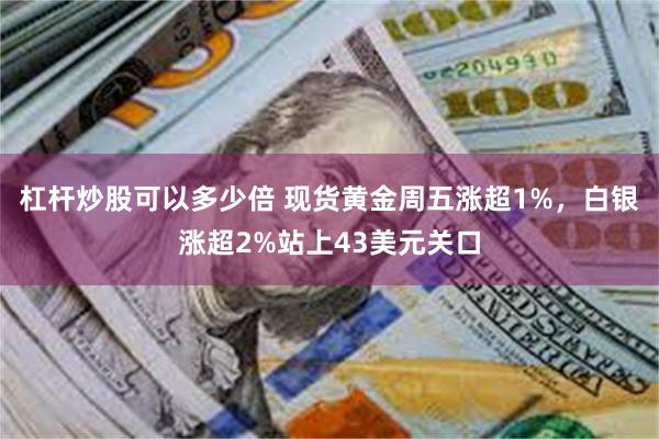 杠杆炒股可以多少倍 现货黄金周五涨超1%，白银涨超2%站上43美元关口