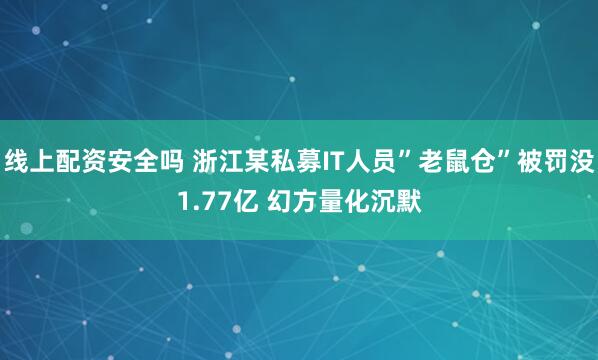 线上配资安全吗 浙江某私募IT人员”老鼠仓”被罚没1.77亿 幻方量化沉默
