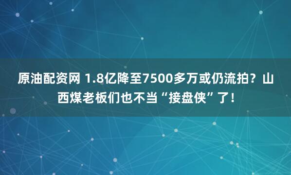 原油配资网 1.8亿降至7500多万或仍流拍?山西煤老板们也不当“接盘侠”了!