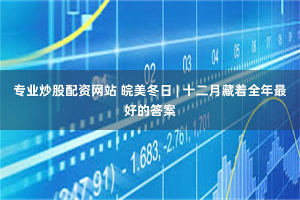 专业炒股配资网站 皖美冬日 | 十二月藏着全年最好的答案