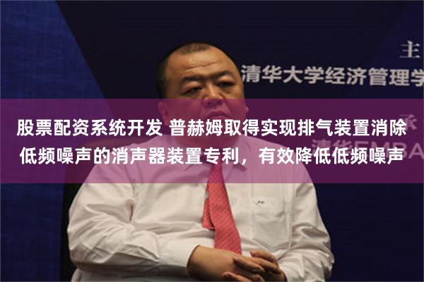 股票配资系统开发 普赫姆取得实现排气装置消除低频噪声的消声器装置专利，有效降低低频噪声