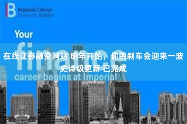 在线证劵融资网站 明年开始,你的刹车会迎来一波史诗级更新 已完成