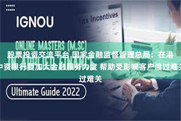 股票投资交流平台 国家金融监督管理总局:在港中资银行要加大金融服务力度 帮助受影响客户渡过难关
