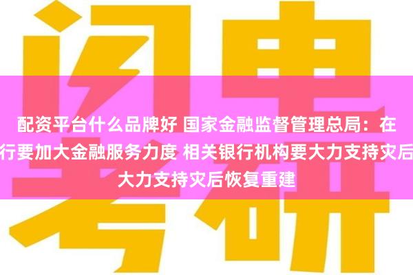 配资平台什么品牌好 国家金融监督管理总局:在港中资银行要加大金融服务力度 相关银行机构要大力支持灾后恢复重建