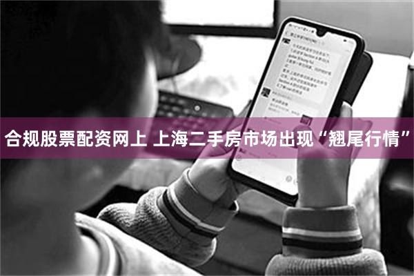 合规股票配资网上 上海二手房市场出现“翘尾行情”