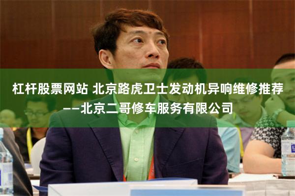 杠杆股票网站 北京路虎卫士发动机异响维修推荐——北京二哥修车服务有限公司