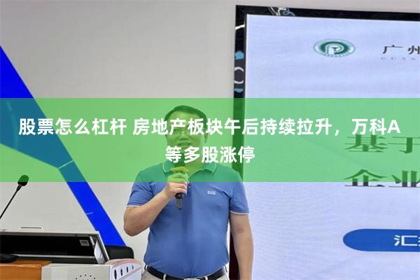 股票怎么杠杆 房地产板块午后持续拉升，万科A等多股涨停