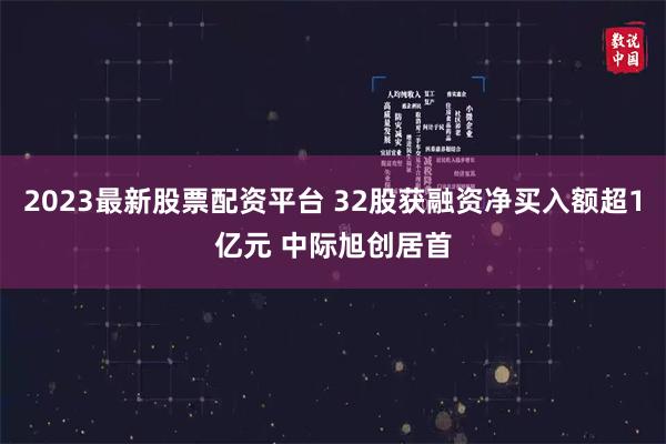 2023最新股票配资平台 32股获融资净买入额超1亿元 中际旭创居首