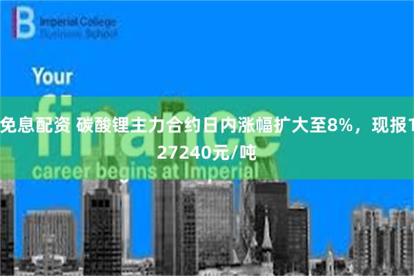 免息配资 碳酸锂主力合约日内涨幅扩大至8%，现报127240元/吨