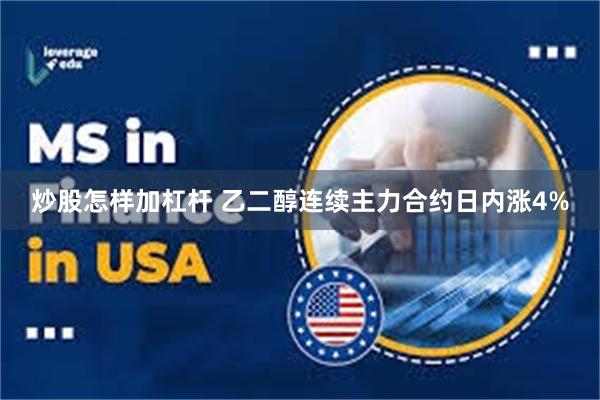 炒股怎样加杠杆 乙二醇连续主力合约日内涨4%