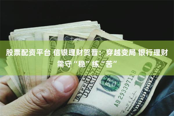 股票配资平台 信银理财贺晋:穿越变局 银行理财需守“稳”练“苦”