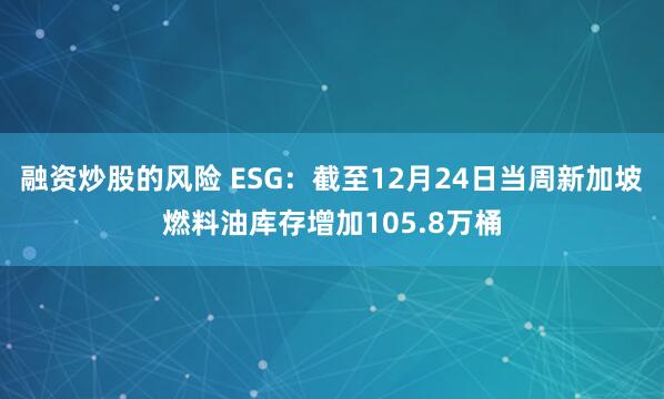 融资炒股的风险 ESG：截至12月24日当周新加坡燃料油库存增加105.8万桶