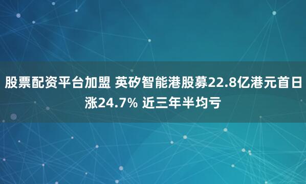 股票配资平台加盟 英矽智能港股募22.8亿港元首日涨24.7% 近三年半均亏