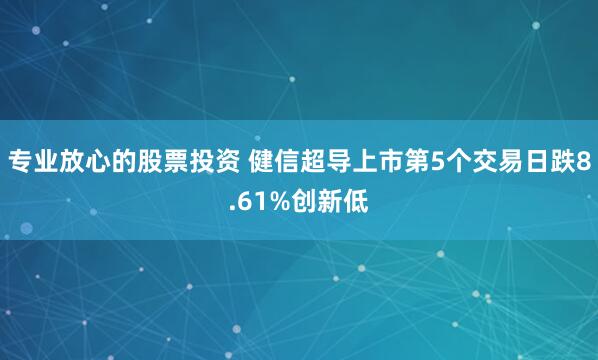 专业放心的股票投资 健信超导上市第5个交易日跌8.61%创新低