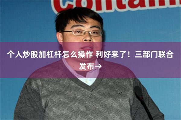 个人炒股加杠杆怎么操作 利好来了！三部门联合发布→