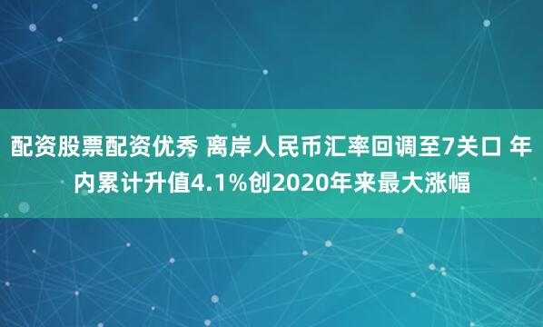 配资股票配资优秀 离岸人民币汇率回调至7关口 年内累计升值4.1%创2020年来最大涨幅